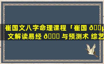 崔国文八字命理课程「崔国 🐵 文解读易经 🐕 与预测术 综艺节目」